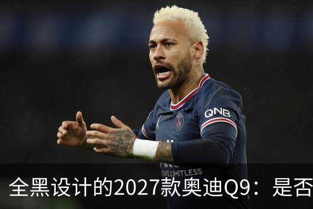 全黑设计的2027款奥迪Q9：是否能超越GLS？