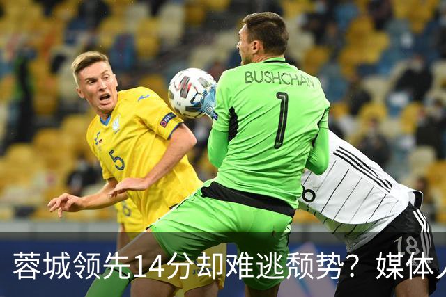蓉城领先14分却难逃颓势？媒体人分析其底蕴与信心危机